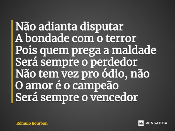 ⁠Não adianta disputar A bondade com o terror Pois quem prega a maldade Será sempre o perdedor Não tem vez pro ódio, não O amor é o campeão Será sempre o vencedo... Frase de Rômulo Bourbon.