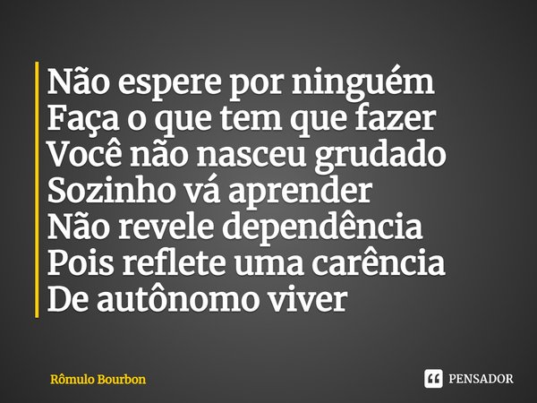 ⁠Não espere por ninguém
Faça o que tem que fazer
Você não nasceu grudado
Sozinho vá aprender
Não revele dependência
Pois reflete uma carência
De autônomo viver... Frase de Rômulo Bourbon.
