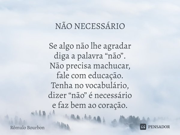 NÃO NECESSÁRIO Se algo não lhe agradar
diga a palavra “não”.
Não precisa machucar,
fale com educação.
Tenha no vocabulário,
dizer “não” é necessário
e faz bem a... Frase de Rômulo Bourbon.