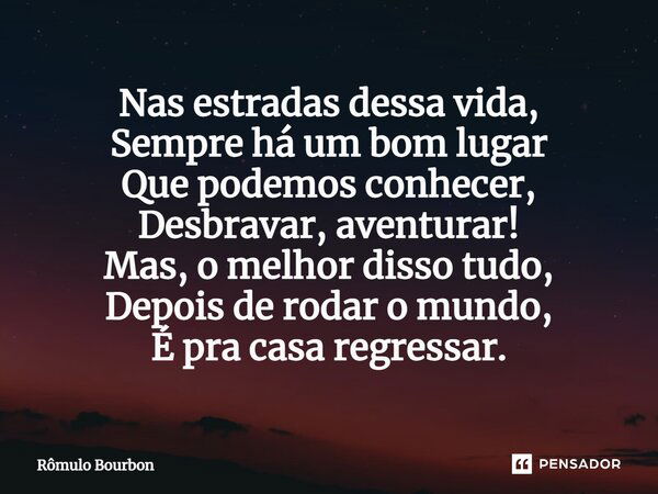 Nas estradas dessa vida, Sempre há um bom lugar Que podemos conhecer, Desbravar, aventurar! Mas, o melhor disso tudo, Depois de rodar o mundo, É pra casa regres... Frase de Rômulo Bourbon.