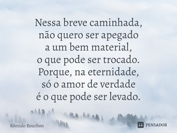 ⁠Nessa breve caminhada, não quero ser apegado a um bem material, o que pode ser trocado. Porque, na eternidade, só o amor de verdade é o que pode ser levado.... Frase de Rômulo Bourbon.