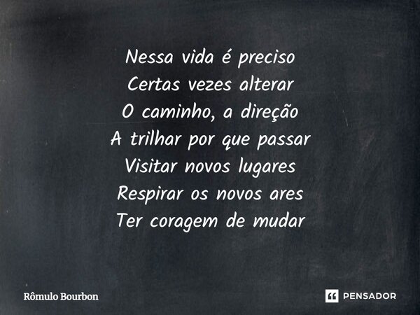 ⁠Nessa vida é preciso Certas vezes alterar O caminho, a direção A trilhar por que passar Visitar novos lugares Respirar os novos ares Ter coragem de mudar... Frase de Rômulo Bourbon.