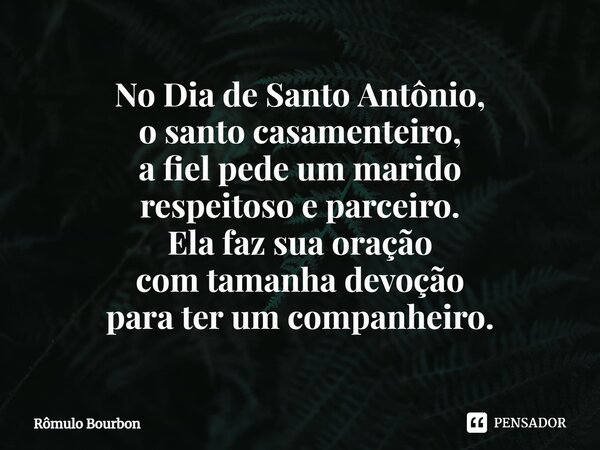 ⁠No Dia de Santo Antônio, o santo casamenteiro, a fiel pede um marido respeitoso e parceiro. Ela faz sua oração com tamanha devoção para ter um companheiro.... Frase de Rômulo Bourbon.