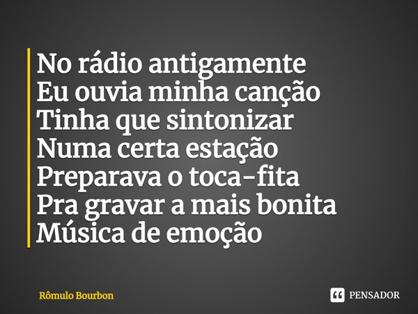 ⁠No rádio antigamente
Eu ouvia minha canção
Tinha que sintonizar
Numa certa estação
Preparava o toca-fita
Pra gravar a mais bonita
Música de emoção... Frase de Rômulo Bourbon.