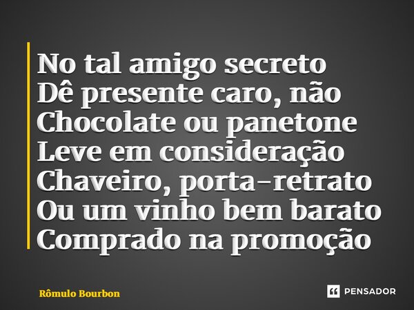 ⁠No tal amigo secreto Dê presente caro, não Chocolate ou panetone Leve em consideração Chaveiro, porta-retrato Ou um vinho bem barato Comprado na promoção... Frase de Rômulo Bourbon.