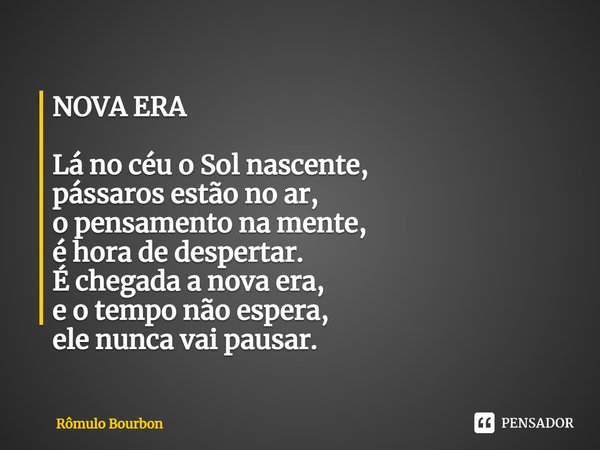 ⁠NOVA ERA Lá no céu o Sol nascente,
pássaros estão no ar,
o pensamento na mente,
é hora de despertar.
É chegada a nova era,
e o tempo não espera,
ele nunca vai ... Frase de Rômulo Bourbon.