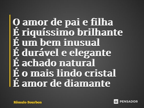 ⁠⁠O amor de pai e filha É riquíssimo brilhante É um bem inusual É durável e elegante É achado natural É o mais lindo cristal É amor de diamante... Frase de Rômulo Bourbon.