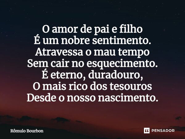 ⁠O amor de pai e filho É um nobre sentimento. Atravessa o mau tempo Sem cair no esquecimento. É eterno, duradouro, O mais rico dos tesouros Desde o nosso nascim... Frase de Rômulo Bourbon.