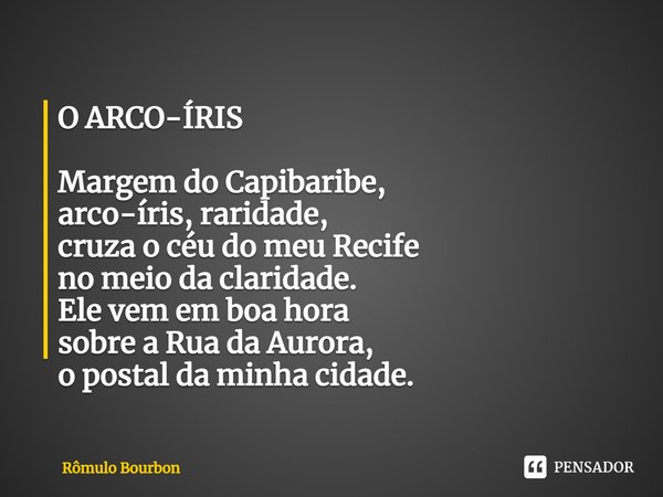 ⁠O ARCO-ÍRIS Margem do Capibaribe,
arco-íris, raridade,
cruza o céu do meu Recife
no meio da claridade.
Ele vem em boa hora
sobre a Rua da Aurora,
o postal da m... Frase de Rômulo Bourbon.
