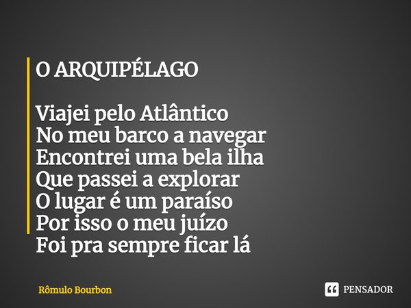 ⁠O ARQUIPÉLAGO Viajei pelo Atlântico
No meu barco a navegar
Encontrei uma bela ilha
Que passei a explorar
O lugar é um paraíso
Por isso o meu juízo
Foi pra semp... Frase de Rômulo Bourbon.