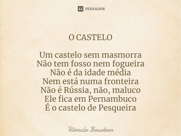 ⁠O CASTELO Um castelo sem masmorra
Não tem fosso nem fogueira
Não é da idade média
Nem está numa fronteira
Não é Rússia, não, maluco
Ele fica em Pernambuco
É o ... Frase de Rômulo Bourbon.