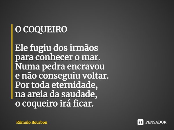 ⁠O COQUEIRO Ele fugiu dos irmãos
para conhecer o mar.
Numa pedra encravou
e não conseguiu voltar.
Por toda eternidade,
na areia da saudade,
o coqueiro irá ficar... Frase de Rômulo Bourbon.