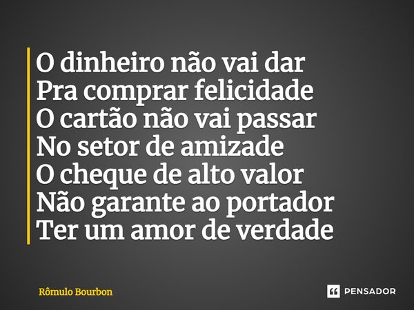 ⁠O dinheiro não vai dar Pra comprar felicidade O cartão não vai passar No setor de amizade O cheque de alto valor Não garante ao portador Ter um amor de verdade... Frase de Rômulo Bourbon.