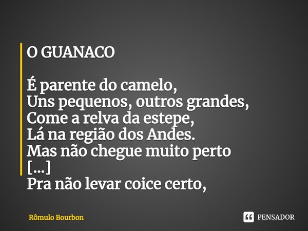 O GUANACO É parente do camelo,
Uns pequenos, outros grandes,
Come a relva da estepe,
Lá na região dos Andes.
⁠Mas não chegue muito perto
Pra não levar coice cer... Frase de Rômulo Bourbon.