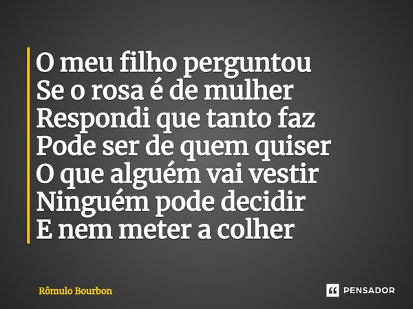 ⁠O meu filho perguntou Se o rosa é de mulher Respondi que tanto faz Pode ser de quem quiser O que alguém vai vestir Ninguém pode decidir E nem meter a colher... Frase de Rômulo Bourbon.