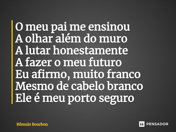⁠O meu pai me ensinou A olhar além do muro A lutar honestamente A fazer o meu futuro Eu afirmo, muito franco Mesmo de cabelo branco Ele é meu porto seguro... Frase de Rômulo Bourbon.
