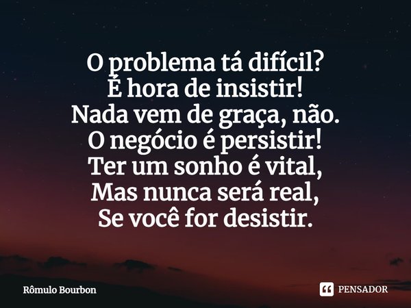 ⁠O problema tá difícil?
É hora de insistir!
Nada vem de graça, não.
O negócio é persistir!
Ter um sonho é vital,
Mas nunca será real,
Se você for desistir.... Frase de Rômulo Bourbon.