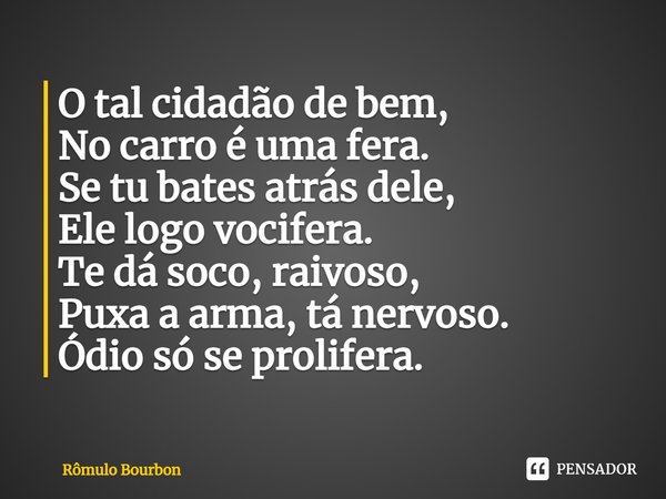 ⁠O tal cidadão de bem,
No carro é uma fera.
Se tu bates atrás dele,
Ele logo vocifera.
Te dá soco, raivoso,
Puxa a arma, tá nervoso.
Ódio só se prolifera.... Frase de Rômulo Bourbon.