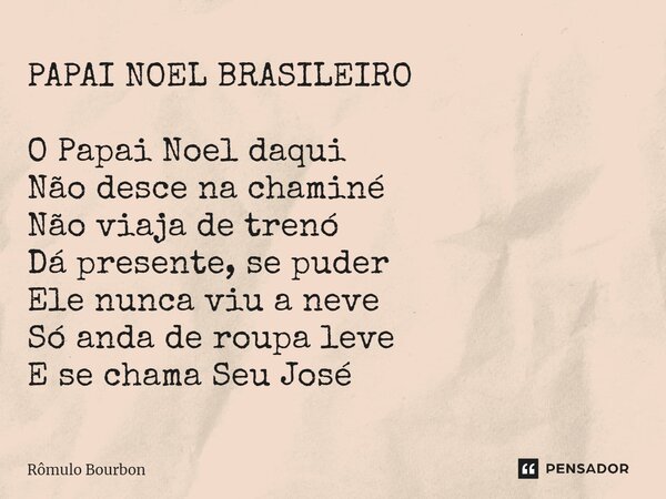 PAPAI NOEL BRASILEIRO O Papai Noel daqui Não desce na chaminé Não viaja de trenó Dá presente, se puder Ele nunca viu a neve Só anda de roupa leve E se chama Seu... Frase de Rômulo Bourbon.