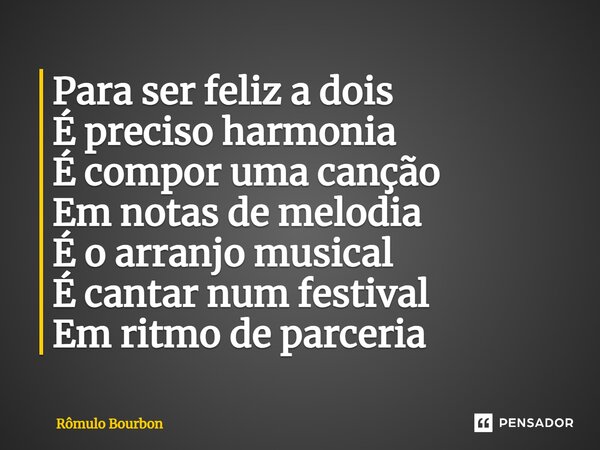 ⁠⁠Para ser feliz a dois É preciso harmonia É compor uma canção Em notas de melodia É o arranjo musical É cantar num festival Em ritmo de parceria... Frase de Rômulo Bourbon.