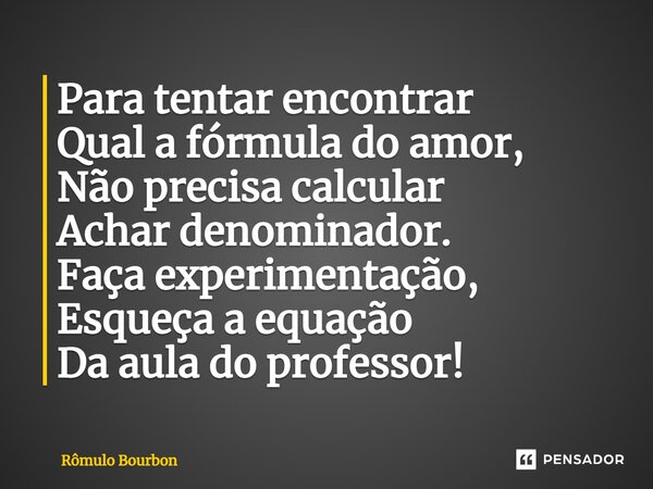 ⁠Para tentar encontrar Qual a fórmula do amor, Não precisa calcular Achar denominador. Faça experimentação, Esqueça a equação Da aula do professor!... Frase de Rômulo Bourbon.