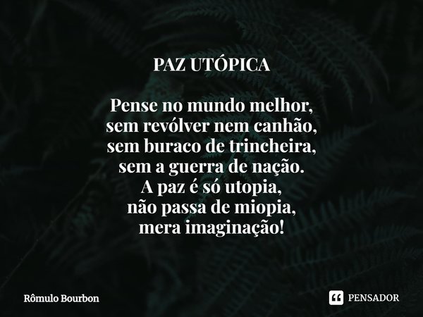 ⁠PAZ UTÓPICA Pense no mundo melhor, sem revólver nem canhão, sem buraco de trincheira, sem a guerra de nação. A paz é só utopia, não passa de miopia, mera imagi... Frase de Rômulo Bourbon.