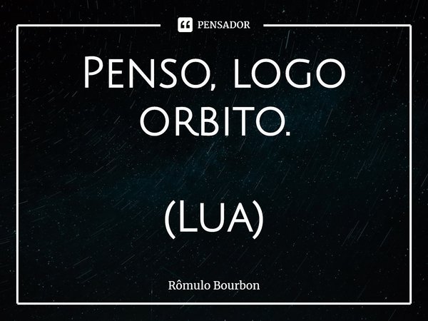 ⁠Penso, logo orbito. (Lua)... Frase de Rômulo Bourbon.