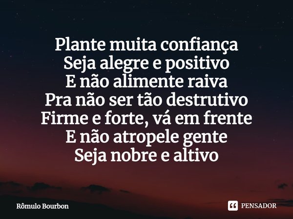 ⁠Plante muita confiança
Seja alegre e positivo
E não alimente raiva
Pra não ser tão destrutivo
Firme e forte, vá em frente
E não atropele gente
Seja nobre e alt... Frase de Rômulo Bourbon.