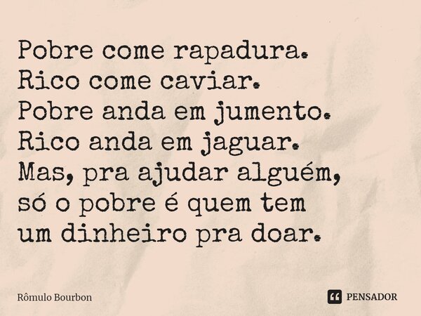 ⁠Pobre come rapadura. Rico come caviar. Pobre anda em jumento. Rico anda em jaguar. Mas, pra ajudar alguém, só o pobre é quem tem um dinheiro pra doar.... Frase de Rômulo Bourbon.