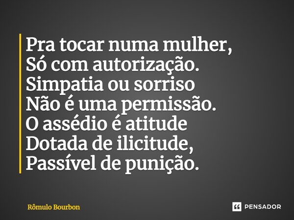 ⁠Pra tocar numa mulher, Só com autorização. Simpatia ou sorriso Não é uma permissão. O assédio é atitude Dotada de ilicitude, Passível de punição.... Frase de Rômulo Bourbon.