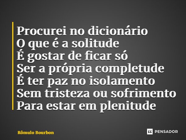 ⁠Procurei no dicionário O que é a solitude É gostar de ficar só Ser a própria completude É ter paz no isolamento Sem tristeza ou sofrimento Para estar em plenit... Frase de Rômulo Bourbon.