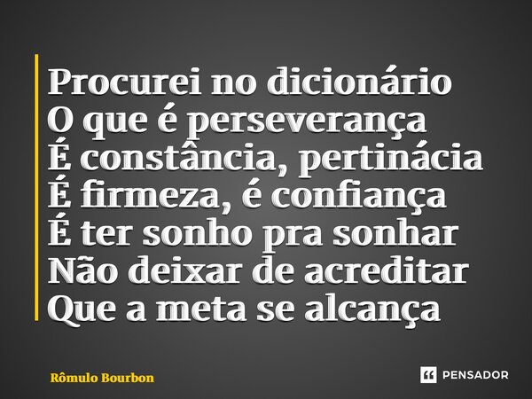 ⁠Procurei no dicionário O que é perseverança É constância, pertinácia É firmeza, é confiança É ter sonho pra sonhar Não deixar de acreditar Que a meta se alcanç... Frase de Rômulo Bourbon.