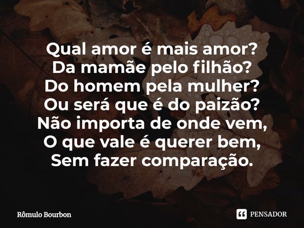 ⁠Qual amor é mais amor?
Da mamãe pelo filhão?
Do homem pela mulher?
Ou será que é do paizão?
Não importa de onde vem,
O que vale é querer bem,
Sem fazer compara... Frase de Rômulo Bourbon.