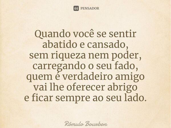 ⁠Quando você se sentir abatido e cansado, sem riqueza nem poder, carregando o seu fado, quem é verdadeiro amigo vai lhe oferecer abrigo e ficar sempre ao seu la... Frase de Rômulo Bourbon.