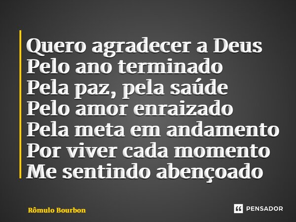 ⁠Quero agradecer a Deus Pelo ano terminado Pela paz, pela saúde Pelo amor enraizado Pela meta em andamento Por viver cada momento Me sentindo abençoado... Frase de Rômulo Bourbon.