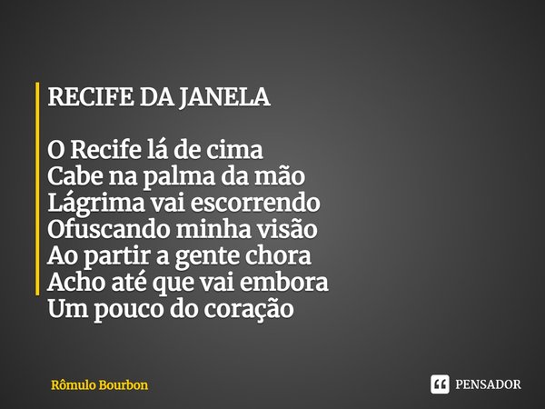 ⁠RECIFE DA JANELA O Recife lá de cima
Cabe na palma da mão
Lágrima vai escorrendo
Ofuscando minha visão
Ao partir a gente chora
Acho até que vai embora
Um pouco... Frase de Rômulo Bourbon.