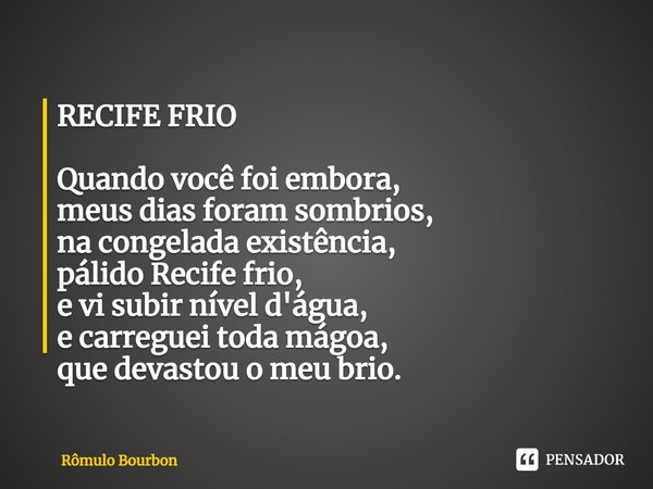 ⁠RECIFE FRIO Quando você foi embora,
meus dias foram sombrios,
na congelada existência,
pálido Recife frio,
e vi subir nível d'água,
e carreguei toda mágoa,
que... Frase de Rômulo Bourbon.