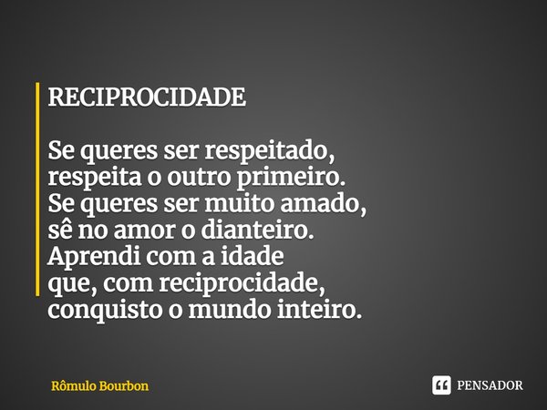 ⁠RECIPROCIDADE Se queres ser respeitado,
respeita o outro primeiro.
Se queres ser muito amado,
sê no amor o dianteiro.
Aprendi com a idade
que, com reciprocidad... Frase de Rômulo Bourbon.