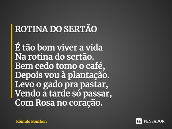 ⁠ROTINA DO SERTÃO É tão bom viver a vida
Na rotina do sertão.
Bem cedo tomo o café,
Depois vou à plantação.
Levo o gado pra pastar,
Vendo a tarde só passar,
Com... Frase de Rômulo Bourbon.