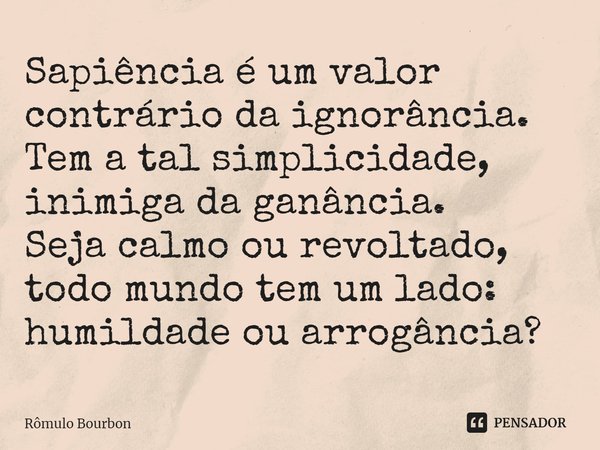 ⁠Sapiência é um valor contrário da ignorância. Tem a tal simplicidade, inimiga da ganância. Seja calmo ou revoltado, todo mundo tem um lado: humildade ou arrogâ... Frase de Rômulo Bourbon.