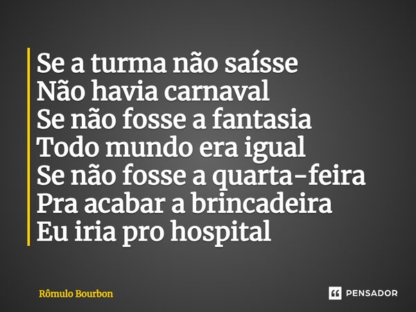 Se a turma não saísse Não havia carnaval Se não fosse a fantasia Todo mundo era igual Se não fosse a quarta-feira Pra acabar a brincadeira Eu iria pro hospital... Frase de Rômulo Bourbon.