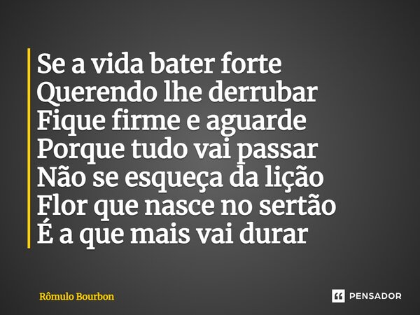⁠Se a vida bater forte Querendo lhe derrubar Fique firme e aguarde Porque tudo vai passar Não se esqueça da lição Flor que nasce no sertão É a que mais vai dura... Frase de Rômulo Bourbon.