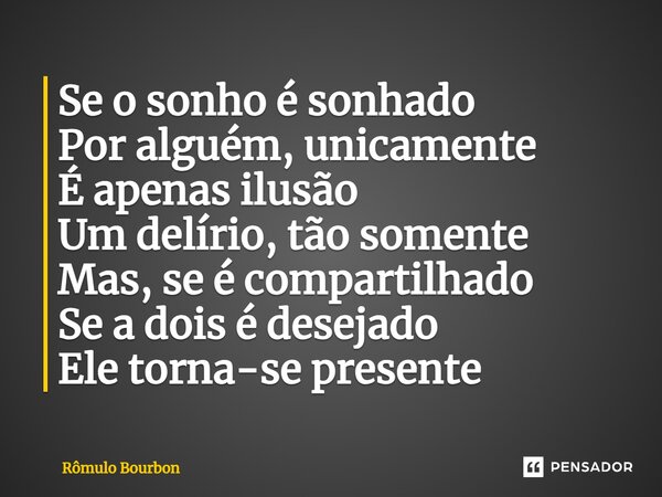 ⁠Se o sonho é sonhado Por alguém, unicamente É apenas ilusão Um delírio, tão somente Mas, se é compartilhado Se a dois é desejado Ele torna-se presente... Frase de Rômulo Bourbon.