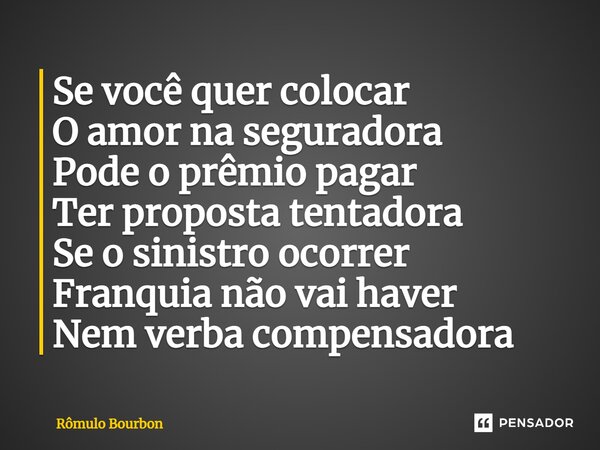 ⁠Se você quer colocar O amor na seguradora Pode o prêmio pagar Ter proposta tentadora Se o sinistro ocorrer Franquia não vai haver Nem verba compensadora... Frase de Rômulo Bourbon.