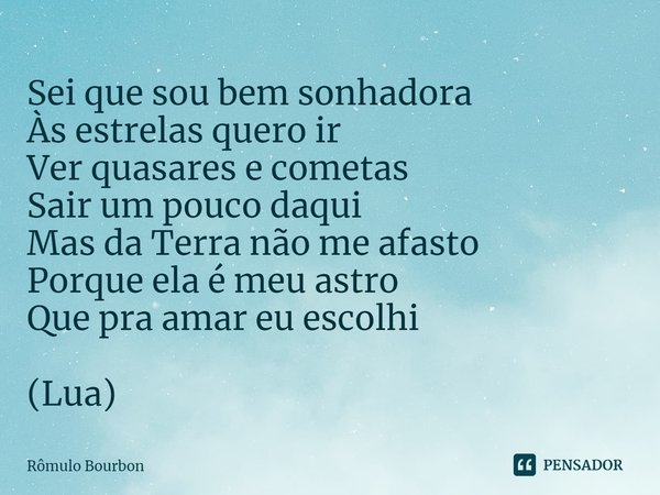 ⁠Sei que sou bem sonhadora
Às estrelas quero ir
Ver quasares e cometas
Sair um pouco daqui
Mas da Terra não me afasto
Porque ela é meu astro
Que pra amar eu esc... Frase de Rômulo Bourbon.
