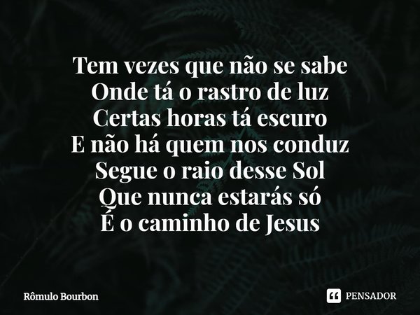 ⁠Tem vezes que não se sabe
Onde tá o rastro de luz
Certas horas tá escuro
E não há quem nos conduz
Segue o raio desse Sol
Que nunca estarás só
É o caminho de Je... Frase de Rômulo Bourbon.