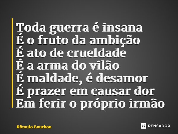 ⁠Toda guerra é insana É o fruto da ambição É ato de crueldade É a arma do vilão É maldade, é desamor É prazer em causar dor Em ferir o próprio irmão... Frase de Rômulo Bourbon.