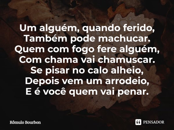 ⁠Um alguém, quando ferido,
Também pode machucar.
Quem com fogo fere alguém,
Com chama vai chamuscar.
Se pisar no calo alheio,
Depois vem um arrodeio,
E é você q... Frase de Rômulo Bourbon.