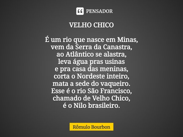 ⁠VELHO CHICO É um rio que nasce em Minas,
vem da Serra da Canastra,
ao Atlântico se alastra,
leva água pras usinas
e pra casa das meninas,
corta o Nordeste inte... Frase de Rômulo Bourbon.