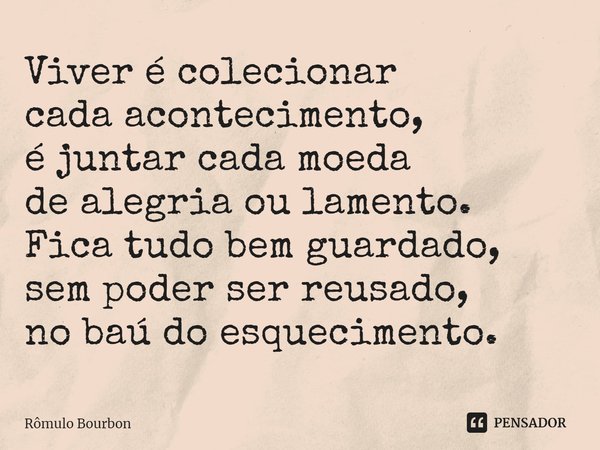 Viver é colecionar cada acontecimento, é juntar cada moeda de alegria ou lamento. Fica tudo bem guardado, sem poder ser reusado, no baú do esquecimento.⁠... Frase de Rômulo Bourbon.